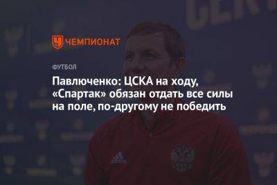 Павлюченко: ЦСКА на ходу, «Спартак» обязан отдать все силы на поле, по-другому не победить