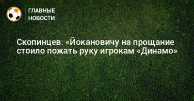 Скопинцев: «Йокановичу на прощание стоило пожать руку игрокам «Динамо»