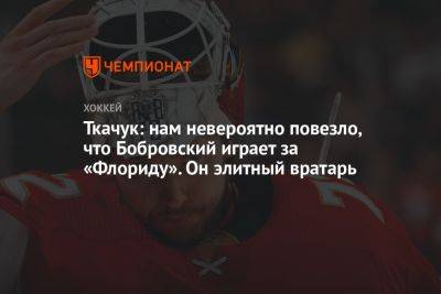 Ткачук: нам невероятно повезло, что Бобровский играет за «Флориду». Он элитный вратарь