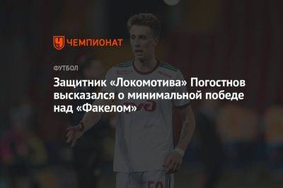 Защитник «Локомотива» Погостнов высказался о минимальной победе над «Факелом»
