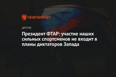 Президент ФТАР: участие наших сильных спортсменов не входит в планы диктаторов Запада