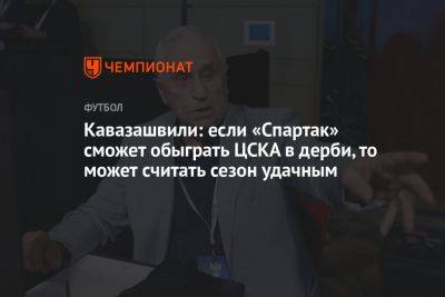 Кавазашвили: если «Спартак» сможет обыграть ЦСКА в дерби, то может считать сезон удачным