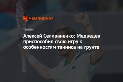 Алексей Селиваненко: Медведев приспособил свою игру к особенностям тенниса на грунте