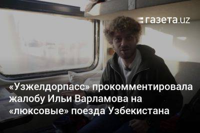 «Узжелдорпасс» прокомментировала жалобу Ильи Варламова на «люксовые» поезда Узбекистана