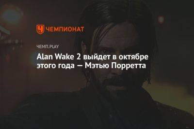 Alan Wake 2 выйдет в октябре этого года — Мэтью Порретта