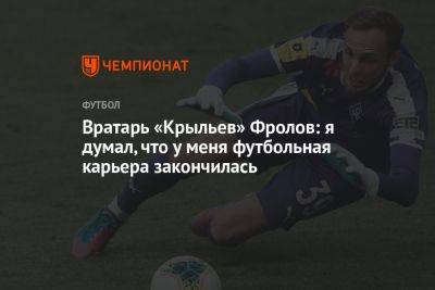 Вратарь «Крыльев» Фролов: думал, что у меня футбольная карьера закончилась