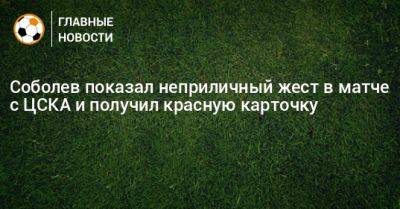 Соболев показал неприличный жест в матче с ЦСКА и получил красную карточку