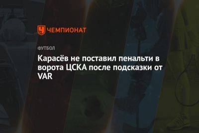 Карасёв не поставил пенальти в ворота ЦСКА после подсказки от VAR