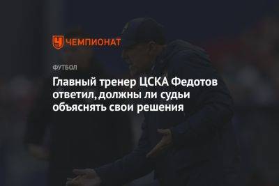 Главный тренер ЦСКА Федотов ответил, должны ли судьи объяснять свои решения