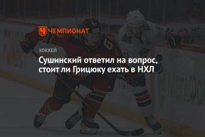 Максим Сушинский - Арсений Грицюк - Сушинский ответил на вопрос, стоит ли Грицюку ехать в НХЛ - championat.com