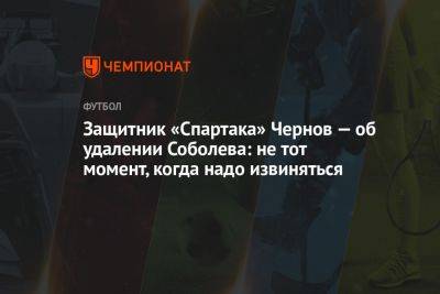 Защитник «Спартака» Чернов — об удалении Соболева: не тот момент, когда надо извиняться