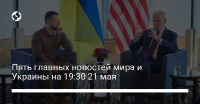 Пять главных новостей мира и Украины на 19:30 21 мая
