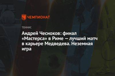Андрей Чесноков: финал «Мастерса» в Риме — лучший матч в карьере Медведева. Неземная игра