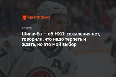 Шипачёв — об НХЛ: сожаления нет, говорили, что надо терпеть и ждать, но это мой выбор