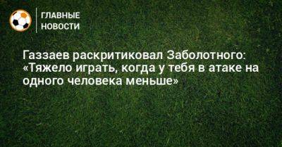 Газзаев раскритиковал Заболотного: «Тяжело играть, когда у тебя в атаке на одного человека меньше»
