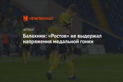 Сергей Балахнин - Валерий Карпин - Балахнин: «Ростов» не выдержал напряжения медальной гонки - championat.com - Россия - Краснодар