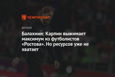 Балахнин: Карпин выжимает максимум из футболистов «Ростова». Но ресурсов уже не хватает