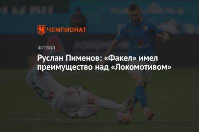 Руслан Пименов: «Факел» имел преимущество над «Локомотивом»