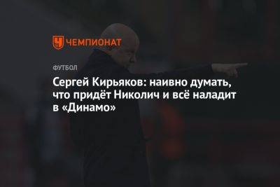 Сергей Кирьяков: наивно думать, что придёт Николич и всё наладит в «Динамо»