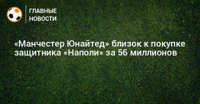 «Манчестер Юнайтед» близок к покупке защитника «Наполи» за 56 миллионов