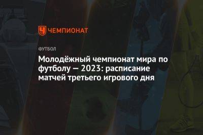 Молодёжный чемпионат мира по футболу — 2023: расписание матчей третьего игрового дня