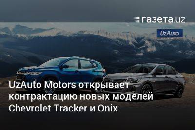 UzAuto Motors открывает контрактацию новых моделей Chevrolet Tracker и Onix