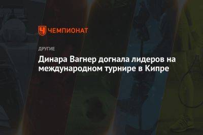 Динара Вагнер догнала лидеров на международном турнире в Кипре