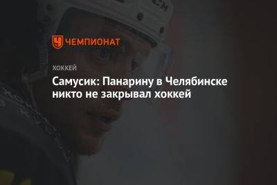 Самусик: Панарину в Челябинске никто не закрывал хоккей