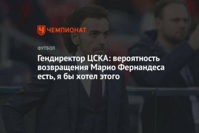 Гендиректор ЦСКА: вероятность возвращения Марио Фернандеса есть, я бы хотел этого