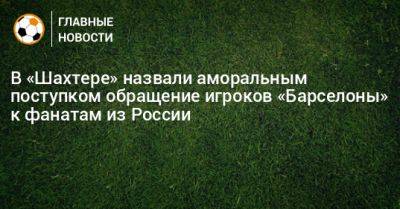 В «Шахтере» назвали аморальным поступком обращение игроков «Барселоны» к фанатам из России