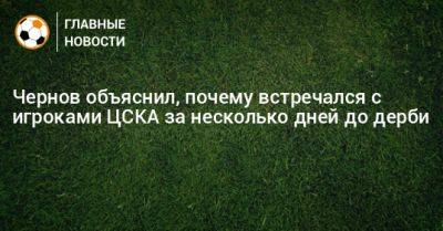 Чернов объяснил, почему встречался с игроками ЦСКА за несколько дней до дерби