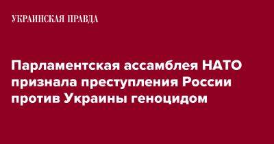 Егор Чернев - Парламентская ассамблея НАТО признала преступления России против Украины геноцидом - pravda.com.ua - Россия - Украина