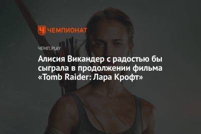 Алисия Викандер с радостью бы сыграла в продолжении фильма «Tomb Raider: Лара Крофт»