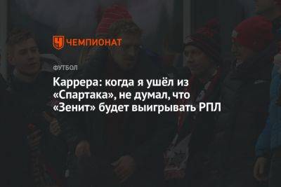 Каррера: когда я ушёл из «Спартака», не думал, что «Зенит» будет выигрывать РПЛ