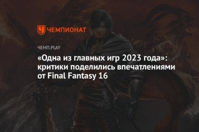 «Одна из главных игр 2023 года»: критики поделились впечатлениями от Final Fantasy 16