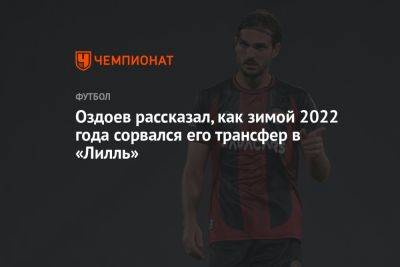 Оздоев рассказал, как зимой 2022 года сорвался его трансфер в «Лилль»