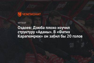 Оздоев: Дзюба плохо изучил структуру «Аданы». В «Фатих Карагюмрюк» он забил бы 20 голов