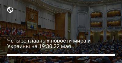 Четыре главных новости мира и Украины на 19:30 22 мая