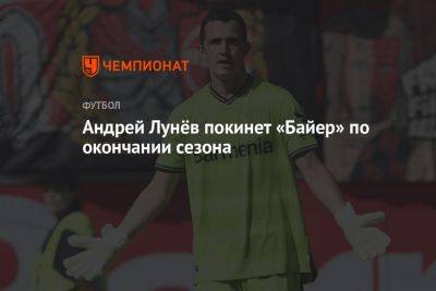 Андрей Лунев - Андрей Лунёв покинет «Байер» по окончании сезона - championat.com - Россия