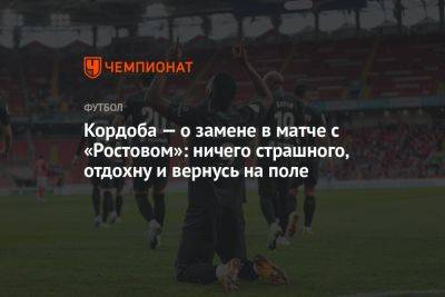 Кордоба — о замене в матче с «Ростовом»: ничего страшного, отдохну и вернусь на поле