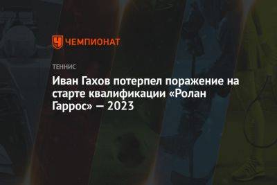 Иван Гахов потерпел поражение на старте квалификации «Ролан Гаррос» — 2023