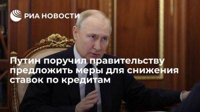 Путин поручил правительству предложить меры для снижения ставок по долгосрочным кредитам