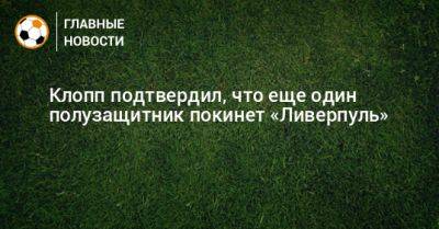Юрген Клопп - Клопп подтвердил, что еще один полузащитник покинет «Ливерпуль» - bombardir.ru