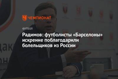 Радимов: футболисты «Барселоны» искренне поблагодарили болельщиков из России