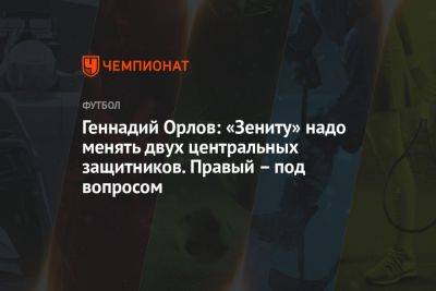 Геннадий Орлов: «Зениту» надо менять двух центральных защитников. Правый – под вопросом