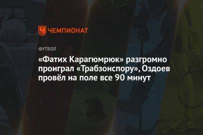 «Фатих Карагюмрюк» разгромно проиграл «Трабзонспору», Оздоев провёл на поле все 90 минут