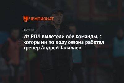 Из РПЛ вылетели обе команды, с которыми по ходу сезона работал тренер Андрей Талалаев