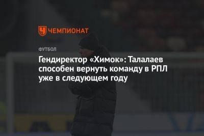 Гендиректор «Химок»: Талалаев способен вернуть команду в РПЛ уже в следующем году