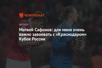 Матвей Сафонов: для меня очень важно завоевать с «Краснодаром» Кубок России