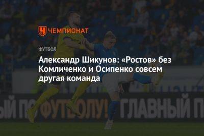 Александр Шикунов: «Ростов» без Комличенко и Осипенко совсем другая команда